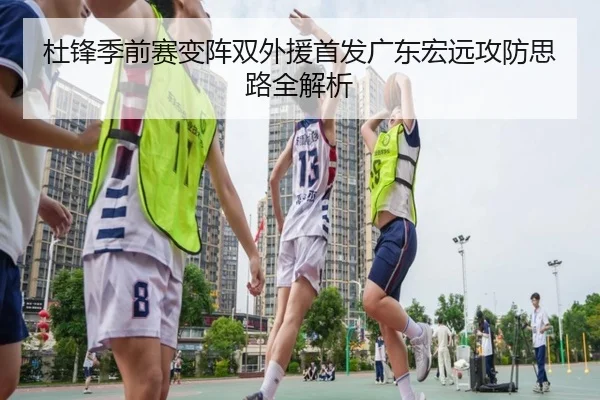 杜锋季前赛变阵双外援首发广东宏远攻防思路全解析