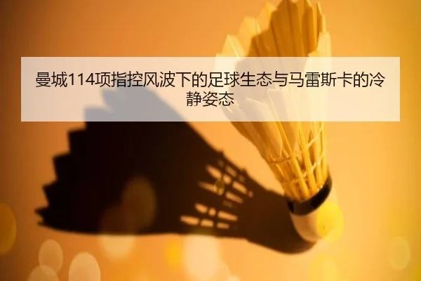 曼城114项指控风波下的足球生态与马雷斯卡的冷静姿态